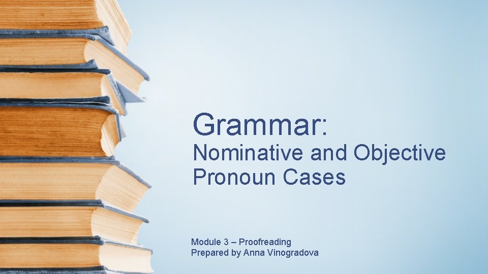 Grammar: Nominative and Objective Pronoun Cases Module 3 – Proofreading Prepared by Anna Vinogradova