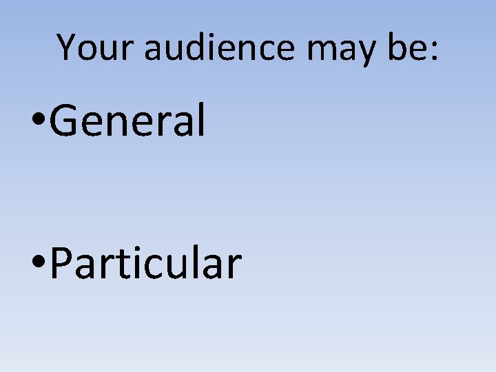 Your audience may be: • General • Particular 