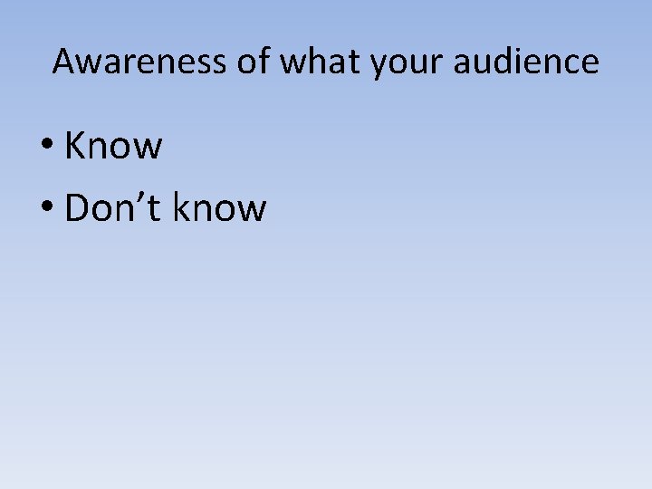Awareness of what your audience • Know • Don’t know 