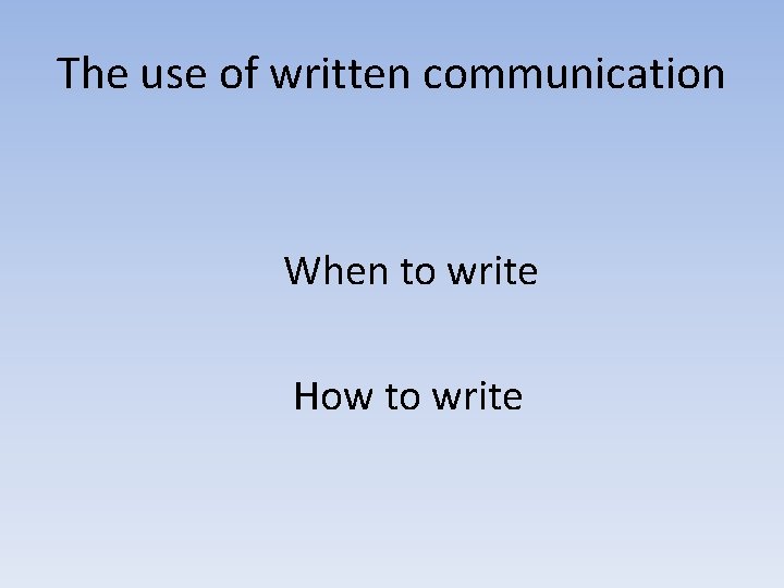The use of written communication When to write How to write 