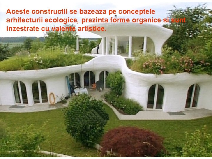 Aceste constructii se bazeaza pe conceptele arhitecturii ecologice, prezinta forme organice si sunt inzestrate