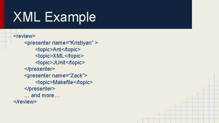 XML Example <review> <presenter name=“Kristiyan” > <topic>Ant</topic> <topic>XML</topic> <topic>JUnit</topic> </presenter> <presenter name=“Zack”> <topic>Makefile</topic> </presenter>