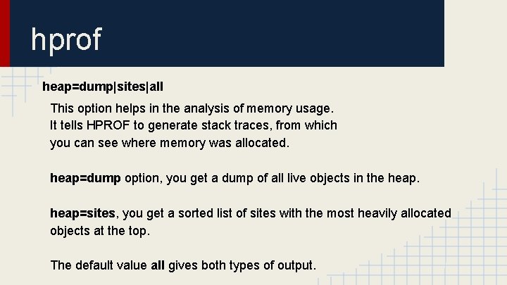 hprof heap=dump|sites|all This option helps in the analysis of memory usage. It tells HPROF