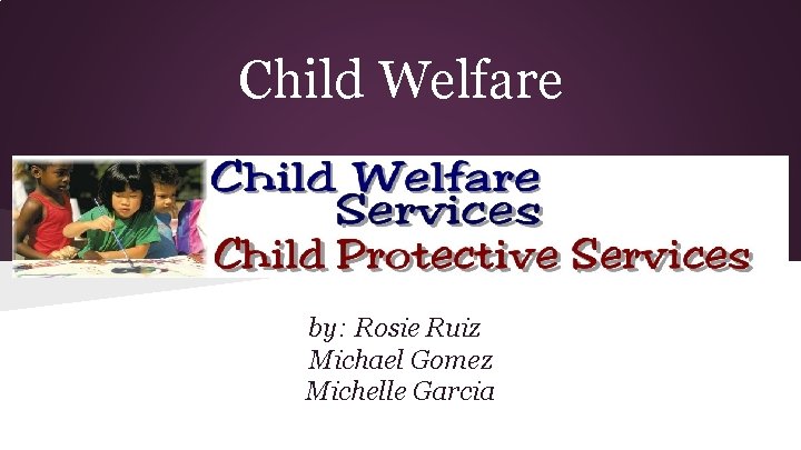 Child Welfare by: Rosie Ruiz Michael Gomez Michelle Garcia 