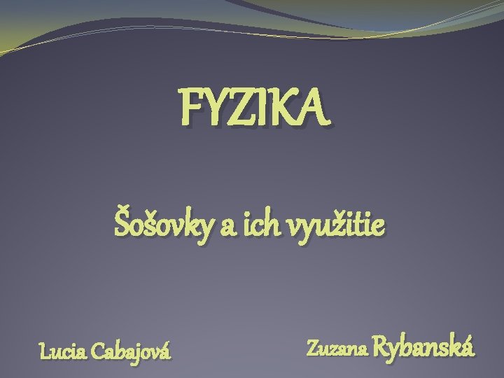 FYZIKA Šošovky a ich využitie Lucia Cabajová Zuzana Rybanská 