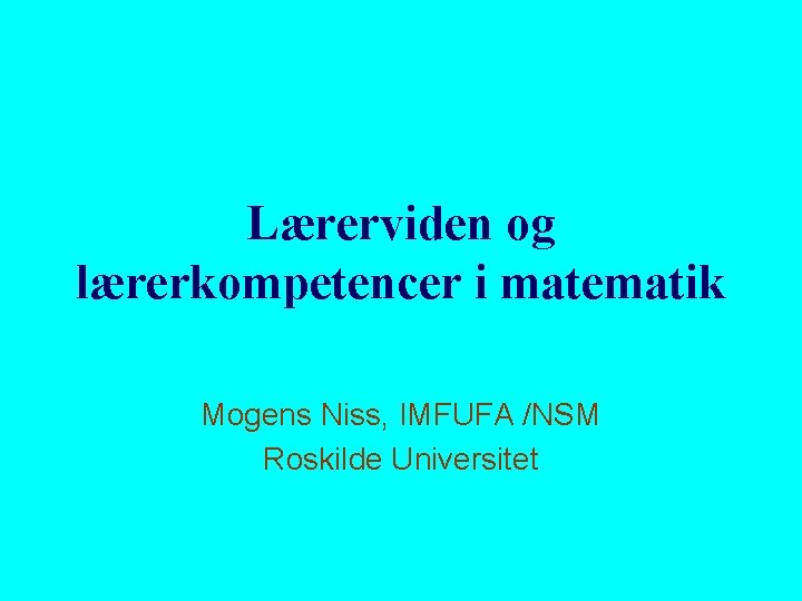 Lærerviden og lærerkompetencer i matematik Mogens Niss, IMFUFA /NSM Roskilde Universitet 