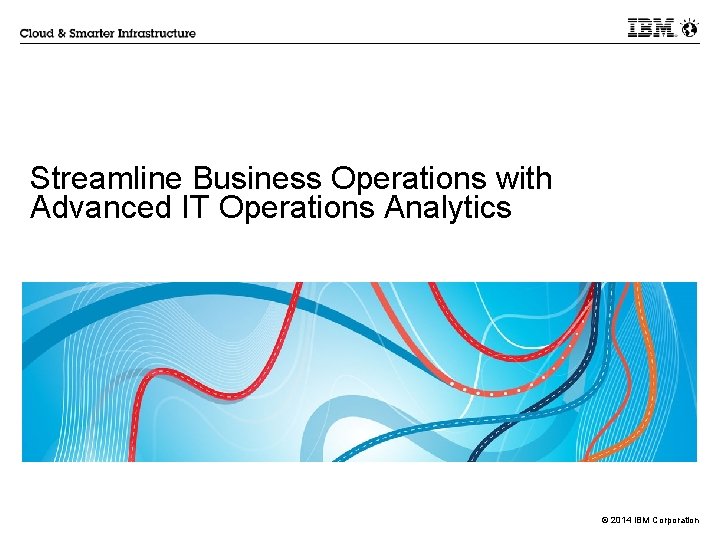 Streamline Business Operations with Advanced IT Operations Analytics © 2014 IBM Corporation 