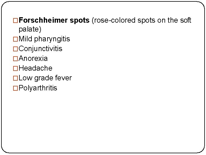 �Forschheimer spots (rose-colored spots on the soft palate) �Mild pharyngitis �Conjunctivitis �Anorexia �Headache �Low
