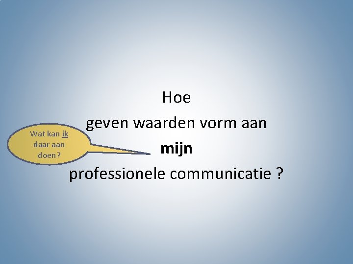 Hoe geven waarden vorm aan Wat kan ík daar aan mijn doen? professionele communicatie