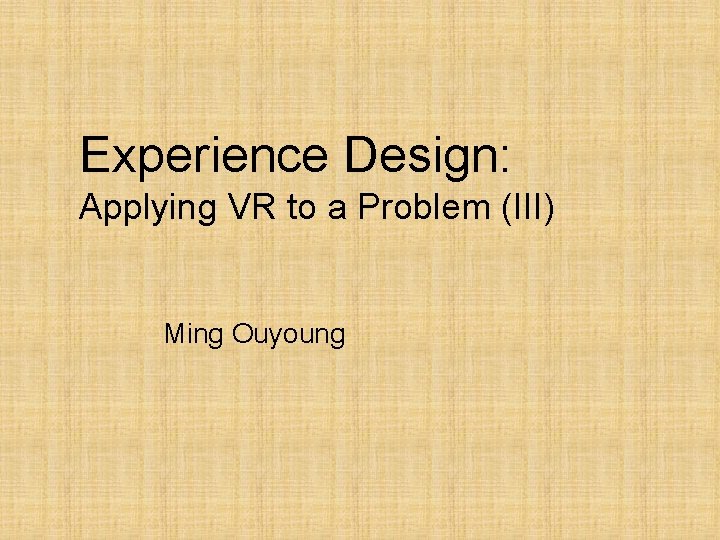 Experience Design: Applying VR to a Problem (III) Ming Ouyoung 