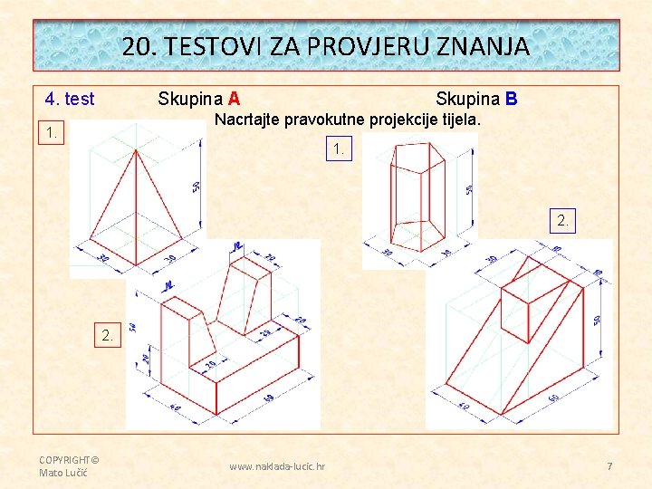 20. TESTOVI ZA PROVJERU ZNANJA 4. test Skupina A Skupina B Nacrtajte pravokutne projekcije