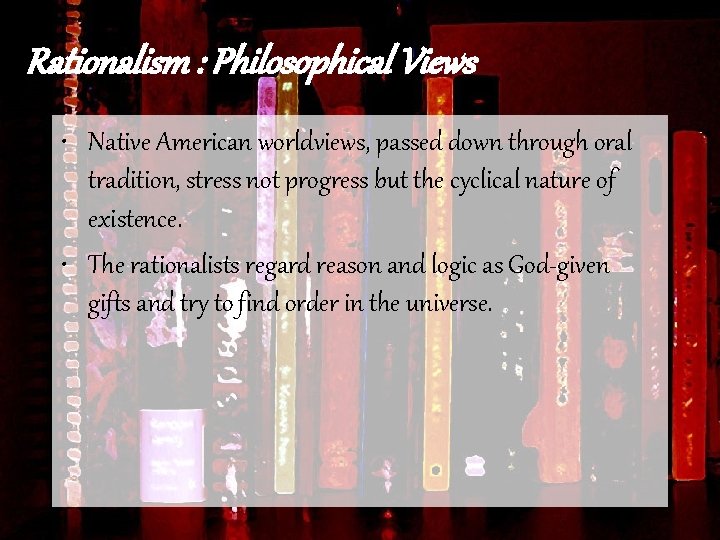 Rationalism : Philosophical Views • Native American worldviews, passed down through oral tradition, stress