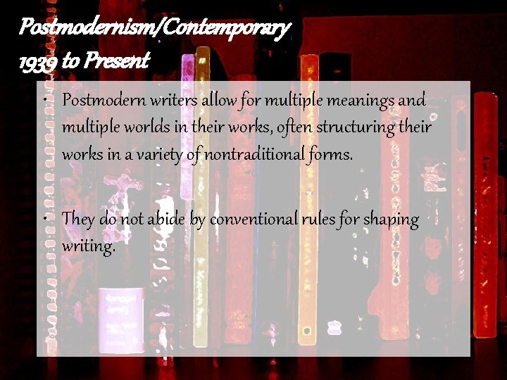 Postmodernism/Contemporary 1939 to Present • Postmodern writers allow for multiple meanings and multiple worlds