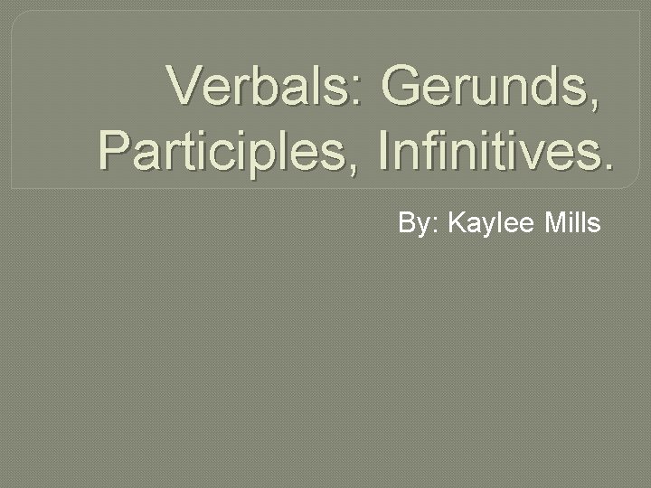Verbals: Gerunds, Participles, Infinitives. By: Kaylee Mills 