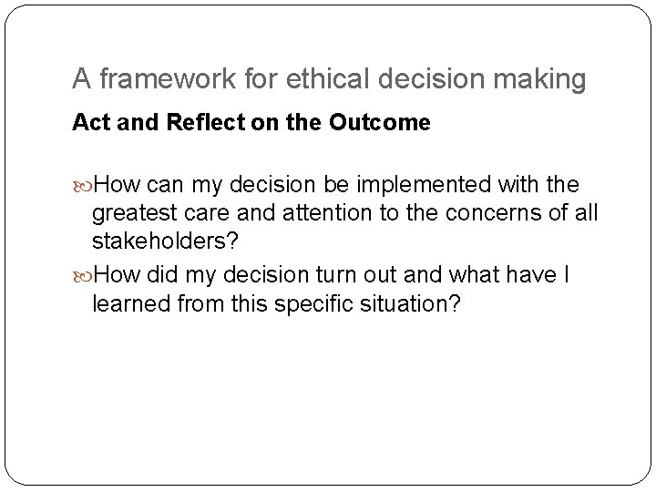 A framework for ethical decision making Act and Reflect on the Outcome How can