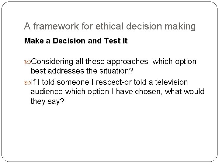 A framework for ethical decision making Make a Decision and Test It Considering all