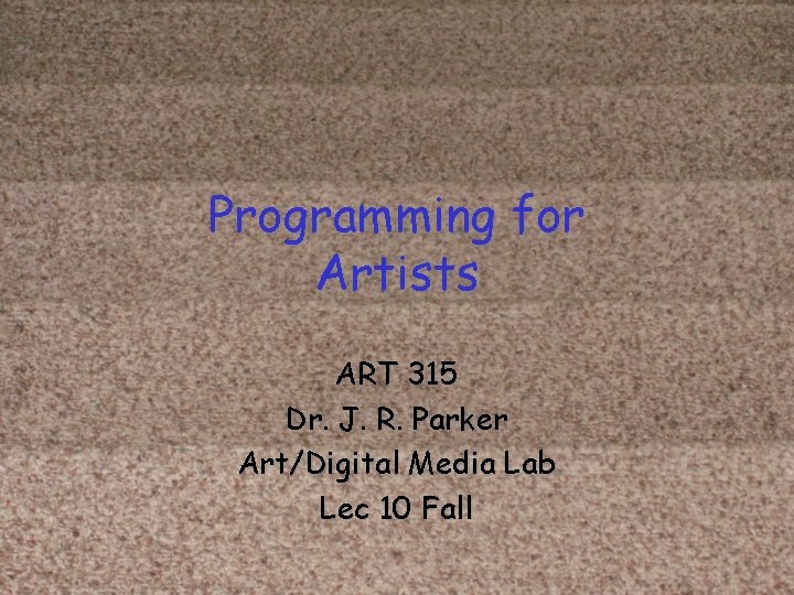 Programming for Artists ART 315 Dr. J. R. Parker Art/Digital Media Lab Lec 10