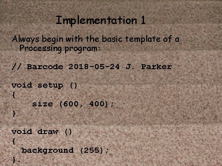 Implementation 1 Always begin with the basic template of a Processing program: // Barcode