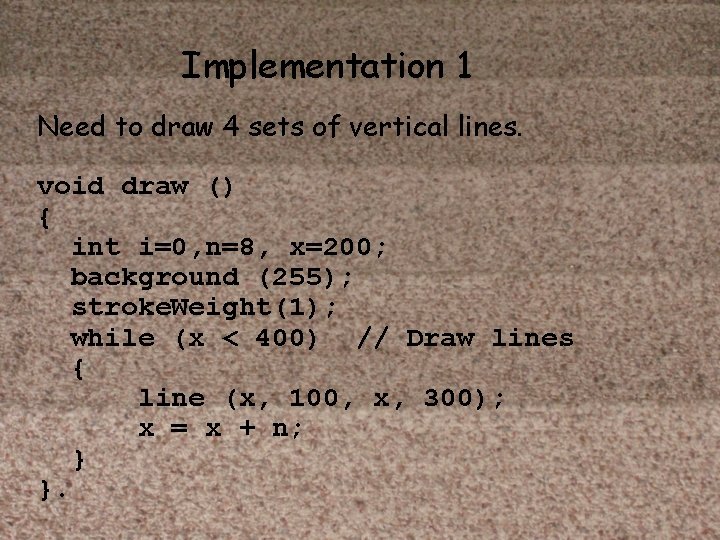 Implementation 1 Need to draw 4 sets of vertical lines. void draw () {