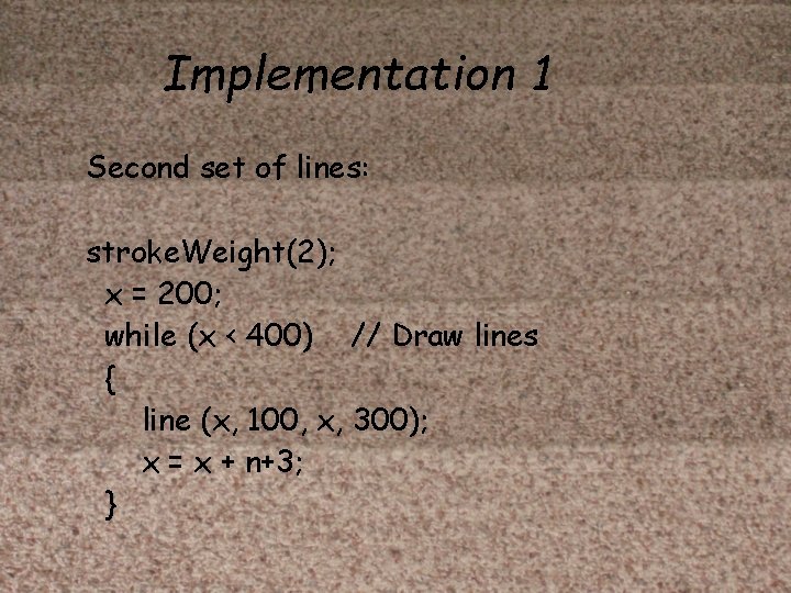 Implementation 1 Second set of lines: stroke. Weight(2); x = 200; while (x <