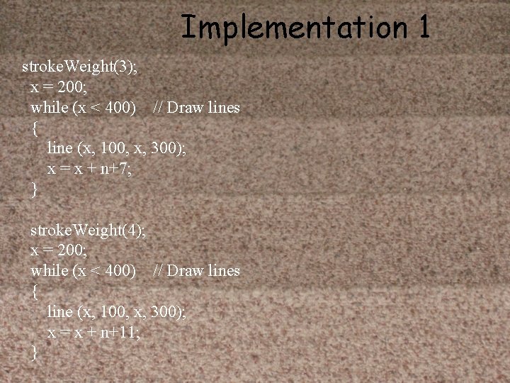 Implementation 1 stroke. Weight(3); x = 200; while (x < 400) // Draw lines