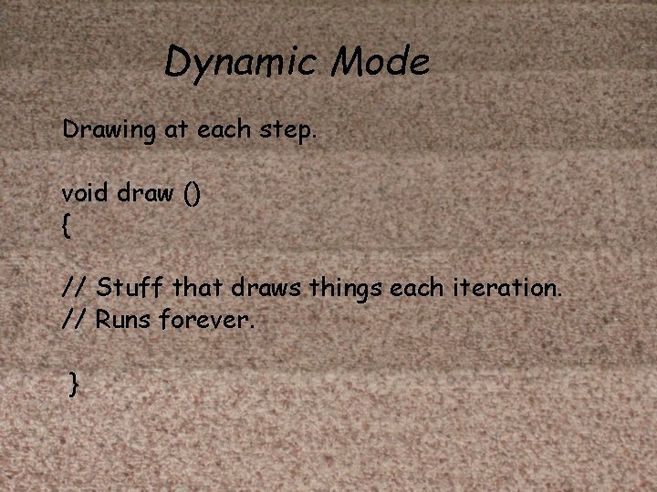 Dynamic Mode Drawing at each step. void draw () { // Stuff that draws