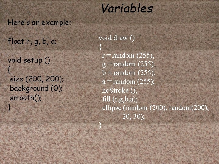 Variables Here’s an example: float r, g, b, a; void setup () { size