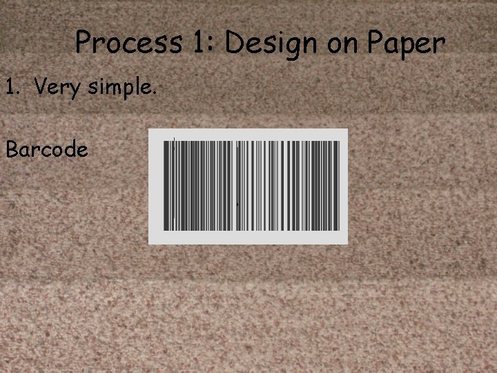 Process 1: Design on Paper 1. Very simple. Barcode 