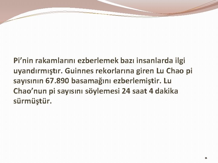 Pi’nin rakamlarını ezberlemek bazı insanlarda ilgi uyandırmıştır. Guinnes rekorlarına giren Lu Chao pi sayısının