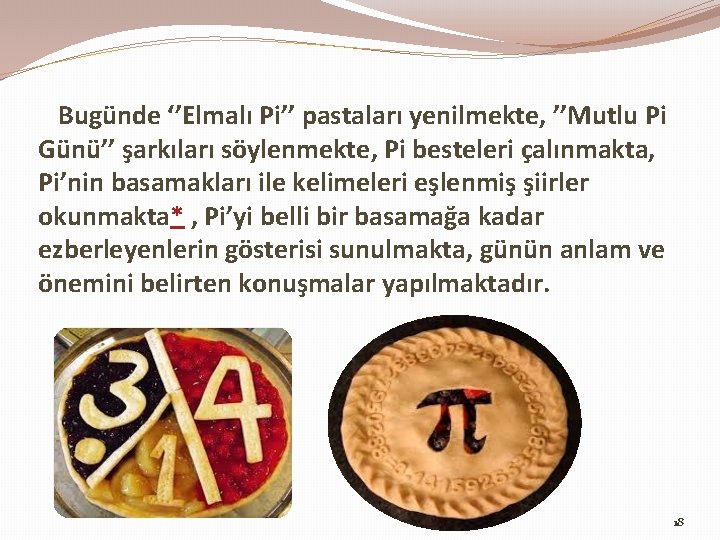 Bugünde ‘’Elmalı Pi’’ pastaları yenilmekte, ’’Mutlu Pi Günü’’ şarkıları söylenmekte, Pi besteleri çalınmakta, Pi’nin