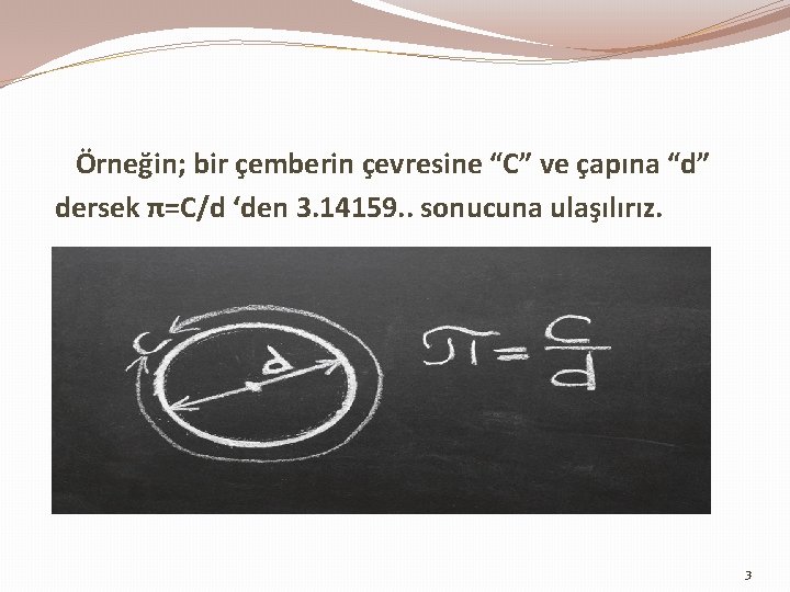 Örneğin; bir çemberin çevresine “C” ve çapına “d” dersek π=C/d ‘den 3. 14159. .