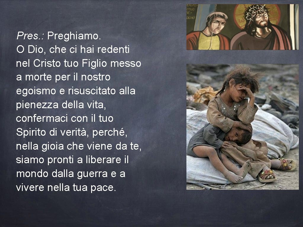 Pres. : Preghiamo. O Dio, che ci hai redenti nel Cristo tuo Figlio messo