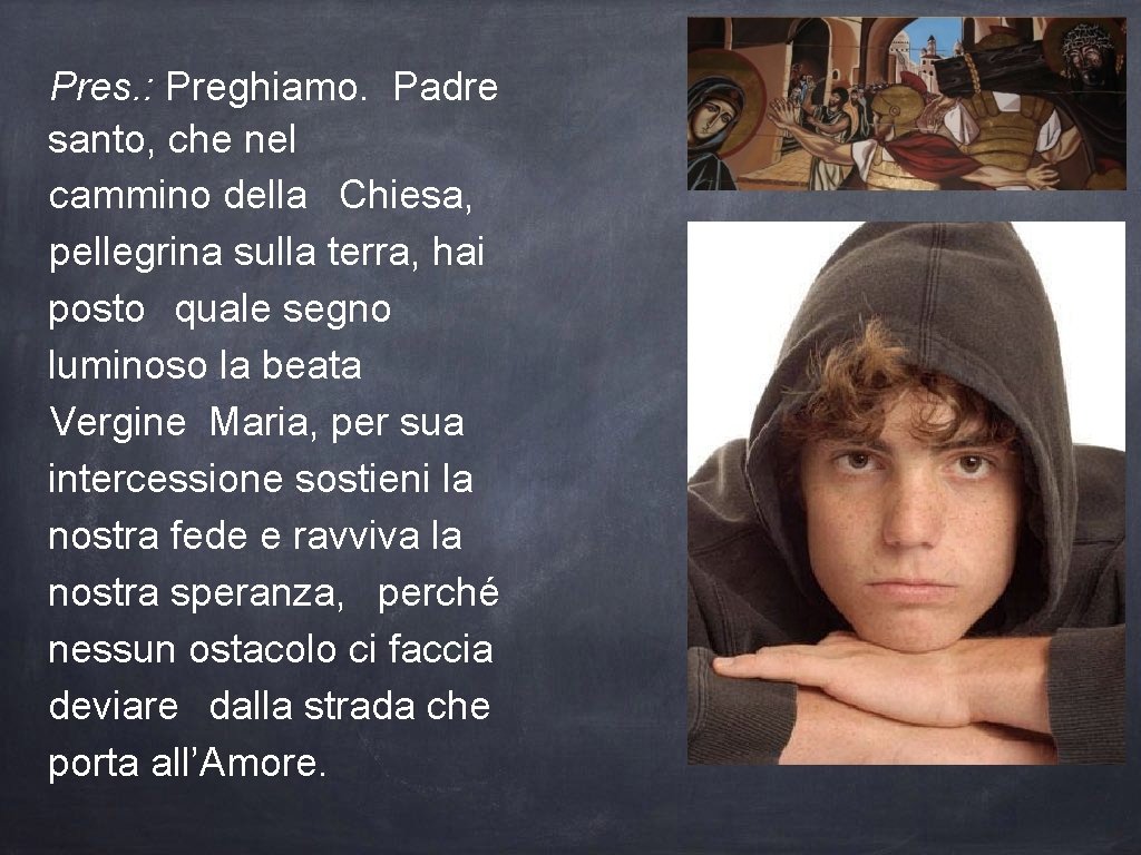 Pres. : Preghiamo. Padre santo, che nel cammino della Chiesa, pellegrina sulla terra, hai