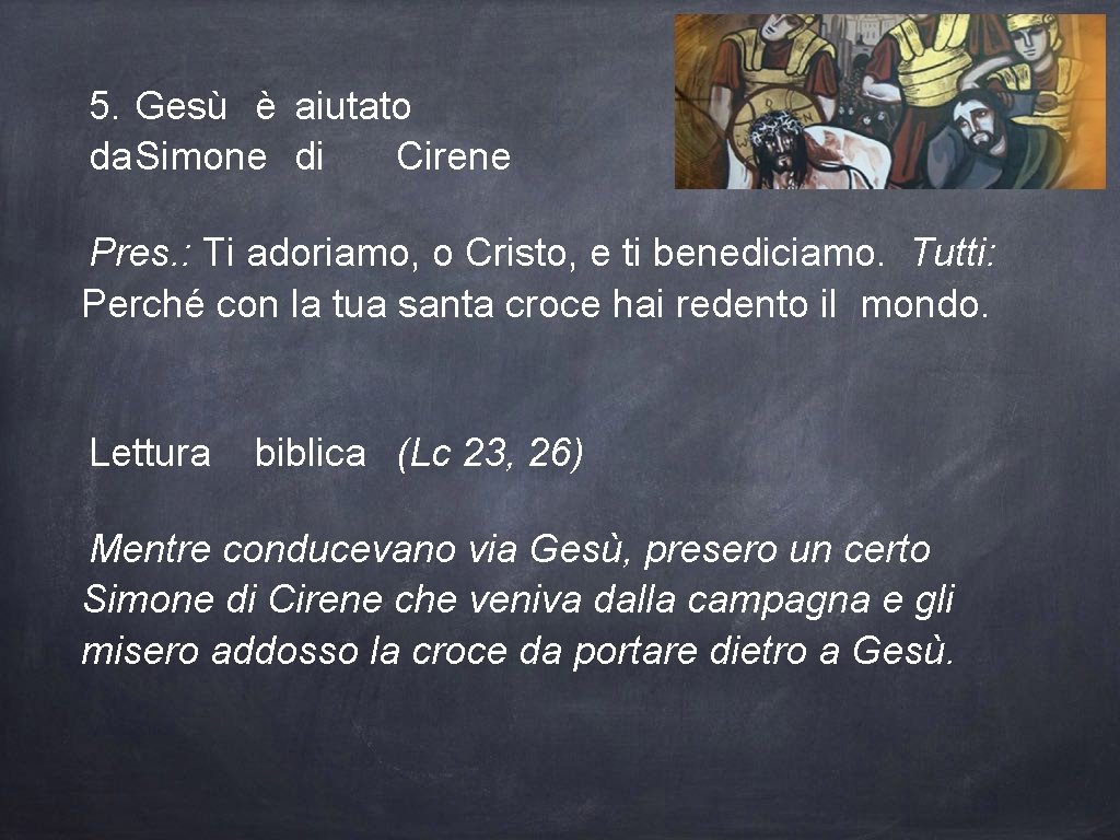 5. Gesù è aiutato da. Simone di Cirene Pres. : Ti adoriamo, o Cristo,