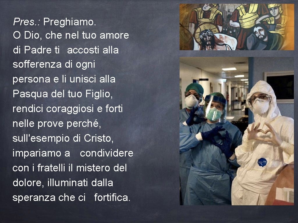 Pres. : Preghiamo. O Dio, che nel tuo amore di Padre ti accosti alla