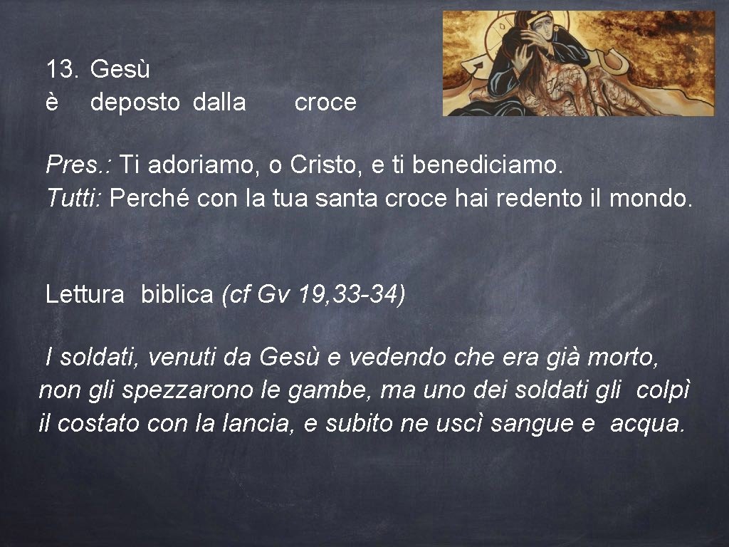 13. Gesù è deposto dalla croce Pres. : Ti adoriamo, o Cristo, e ti