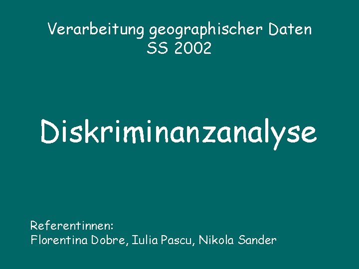 Verarbeitung geographischer Daten SS 2002 Diskriminanzanalyse Referentinnen: Florentina Dobre, Iulia Pascu, Nikola Sander 