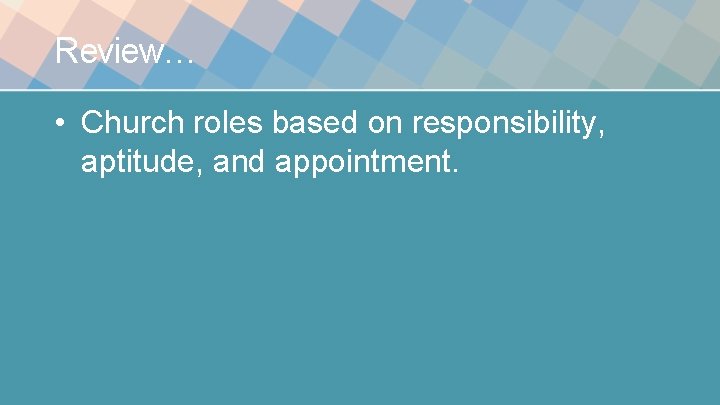 Review… • Church roles based on responsibility, aptitude, and appointment. 