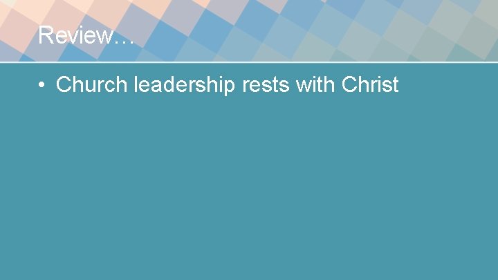 Review… • Church leadership rests with Christ 