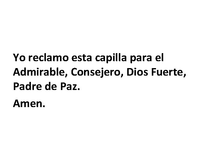 Yo reclamo esta capilla para el Admirable, Consejero, Dios Fuerte, Padre de Paz. Amen.