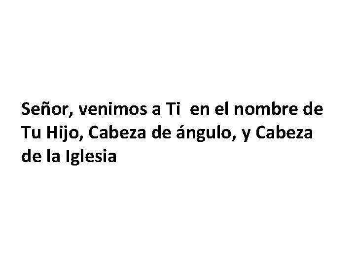 Señor, venimos a Ti en el nombre de Tu Hijo, Cabeza de ángulo, y