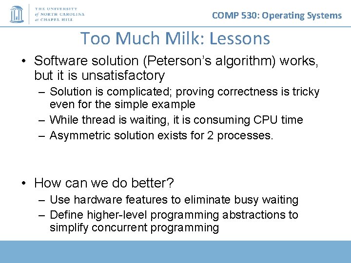 COMP 530: Operating Systems Too Much Milk: Lessons • Software solution (Peterson’s algorithm) works,