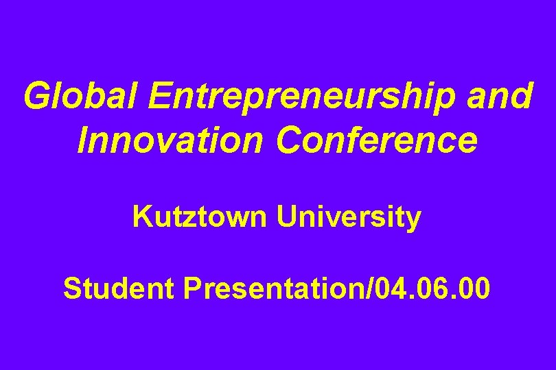 Global Entrepreneurship and Innovation Conference Kutztown University Student Presentation/04. 06. 00 