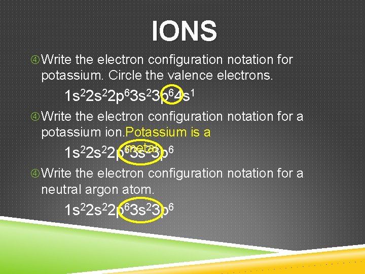 IONS Write the electron configuration notation for potassium. Circle the valence electrons. 1 s