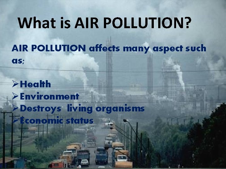 What is AIR POLLUTION? AIR POLLUTION affects many aspect such as; ØHealth ØEnvironment ØDestroys
