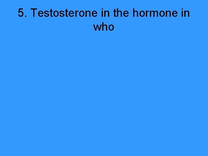 5. Testosterone in the hormone in who 