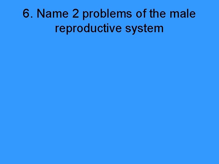 6. Name 2 problems of the male reproductive system 