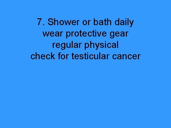 7. Shower or bath daily wear protective gear regular physical check for testicular cancer