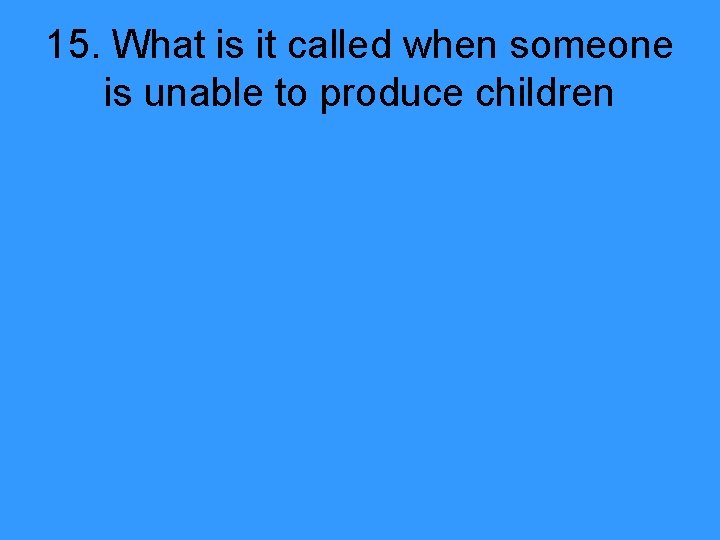 15. What is it called when someone is unable to produce children 