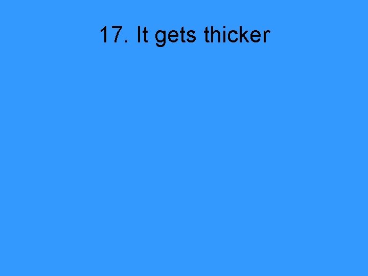 17. It gets thicker 